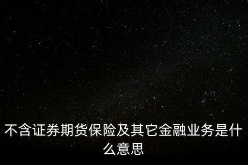 非證券業(yè)務(wù)是什么，不含證券期貨保險(xiǎn)及其它金融業(yè)務(wù)是什么意思