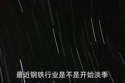 最近鋼鐵行業(yè)是不是開始淡季