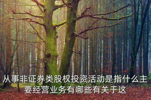 從事非證券類股權(quán)投資活動是指什么主要經(jīng)營業(yè)務(wù)有哪些有關(guān)于這