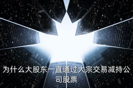 為什么大股東一直通過大宗交易減持公司股票