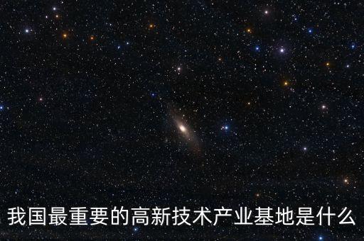 產(chǎn)業(yè)基地是什么，我國最重要的高新技術(shù)產(chǎn)業(yè)基地是什么