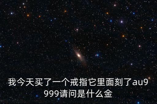 我今天買(mǎi)了一個(gè)戒指它里面刻了au9999請(qǐng)問(wèn)是什么金