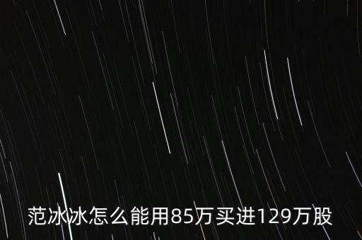 范冰冰買的是什么股票，范冰冰怎么能用85萬買進(jìn)129萬股