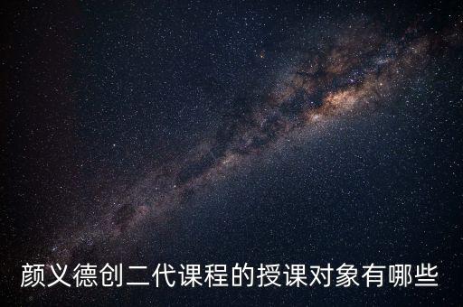 顏義德創(chuàng)二代課程的授課對象有哪些