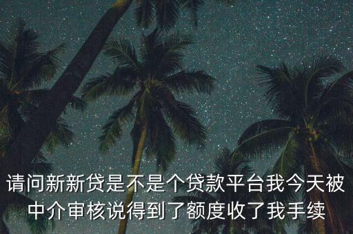 請(qǐng)問(wèn)新新貸是不是個(gè)貸款平臺(tái)我今天被中介審核說(shuō)得到了額度收了我手續(xù)