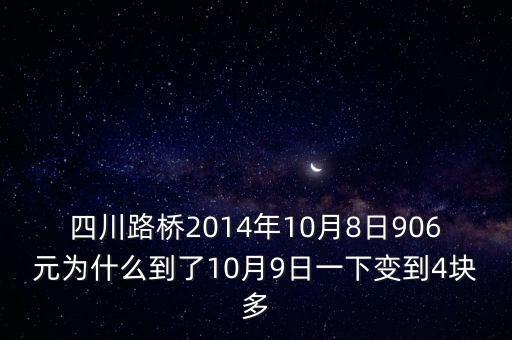 四川路橋什么時候分紅，四川路橋2014年10月8日906元為什么到了10月9日一下變到4塊多