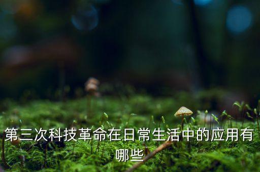 第三次科技革命在日常生活中的應(yīng)用有哪些