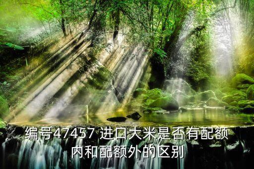 配額內(nèi)與配額外有什么區(qū)別，編號(hào)47457 進(jìn)口大米是否有配額內(nèi)和配額外的區(qū)別