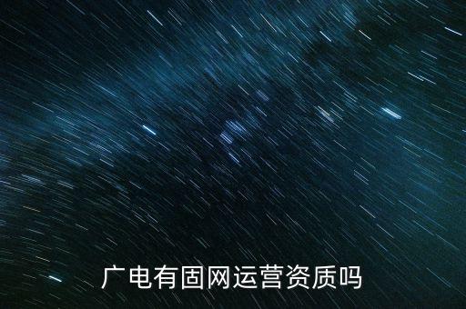 廣電有固網(wǎng)運營資質(zhì)嗎