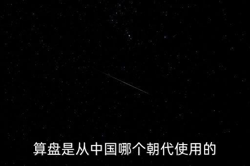 算盤是什么時(shí)候到中國的，算盤是從中國哪個(gè)朝代使用的
