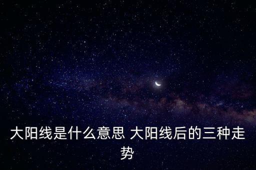大陽(yáng)線(xiàn)是什么意思 大陽(yáng)線(xiàn)后的三種走勢(shì)