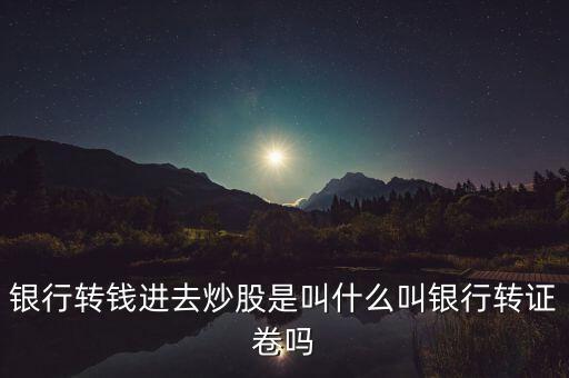 銀行轉(zhuǎn)錢進(jìn)去炒股是叫什么叫銀行轉(zhuǎn)證卷嗎
