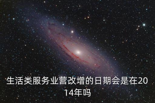 服務(wù)業(yè)什么時(shí)候營改增，生活類服務(wù)業(yè)營改增的日期會(huì)是在2014年嗎
