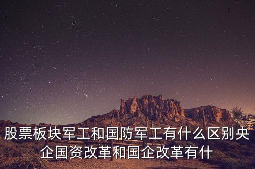 股票板塊軍工和國防軍工有什么區(qū)別央企國資改革和國企改革有什