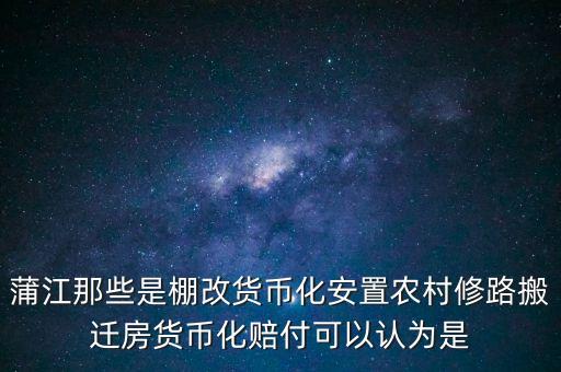 什么是棚改貨幣化安置，蒲江那些是棚改貨幣化安置農(nóng)村修路搬遷房貨幣化賠付可以認為是