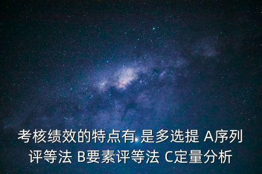 東大阿爾派實(shí)施員工績效考評(píng)的特點(diǎn)是什么，考核績效的特點(diǎn)有 是多選提 A序列評(píng)等法 B要素評(píng)等法 C定量分析
