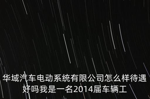 華域汽車電動系統(tǒng)有限公司怎么樣待遇好嗎我是一名2014屆車輛工