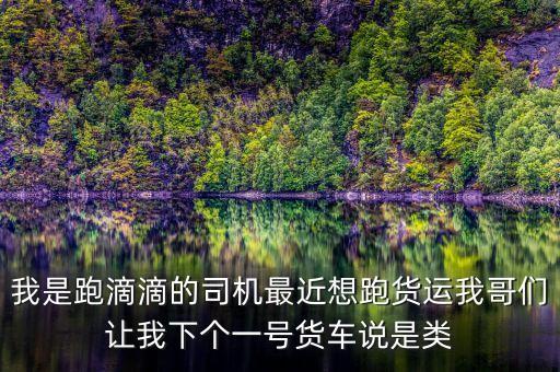 滴滴貨運是什么，我是跑滴滴的司機最近想跑貨運我哥們讓我下個一號貨車說是類