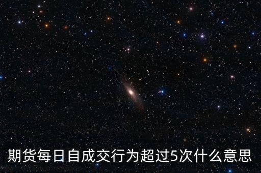 自成交行為是什么，期貨每日自成交行為超過5次什么意思