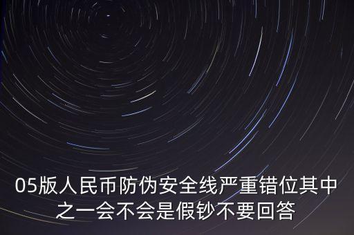 防偽線移位是什么原因，05版人民幣防偽安全線嚴(yán)重錯(cuò)位其中之一會(huì)不會(huì)是假鈔不要回答