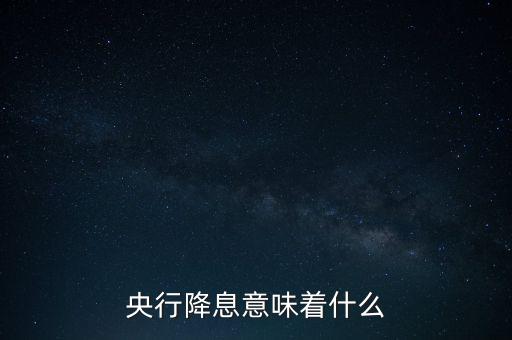 央行降息表明什么，央行降息意味著什么