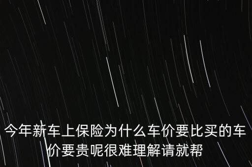 今年新車上保險(xiǎn)為什么車價(jià)要比買的車價(jià)要貴呢很難理解請(qǐng)就幫