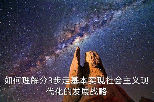 為什么要采取三步走的發(fā)展戰(zhàn)略，如何理解分3步走基本實(shí)現(xiàn)社會(huì)主義現(xiàn)代化的發(fā)展戰(zhàn)略