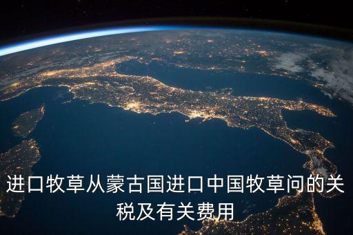 中國為什么進(jìn)口牧草，進(jìn)口牧草從蒙古國進(jìn)口中國牧草問的關(guān)稅及有關(guān)費(fèi)用