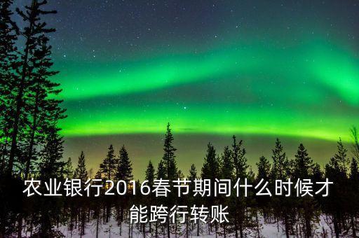 2016春節(jié)跨行轉(zhuǎn)賬什么時(shí)間截止，16年春節(jié)放假跨行轉(zhuǎn)賬什么時(shí) 侯到