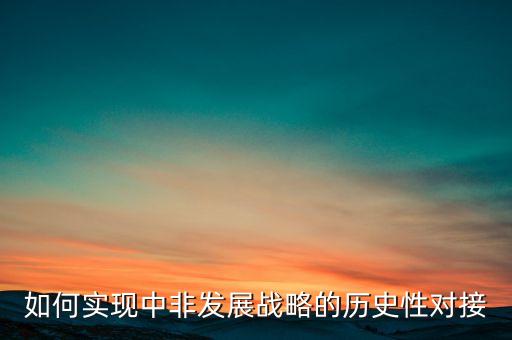 如何實(shí)現(xiàn)中非發(fā)展戰(zhàn)略的歷史性對接