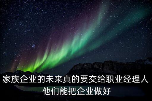 家族企業(yè)什么時候能交給后輩，家族企業(yè)的未來真的要交給職業(yè)經(jīng)理人 他們能把企業(yè)做好