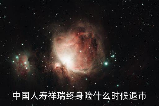 中國(guó)人壽瑞祥為什么停售，中國(guó)人壽祥瑞終身險(xiǎn)什么時(shí)候退市