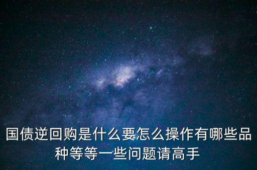 國(guó)債逆回購(gòu)是什么要怎么操作有哪些品種等等一些問題請(qǐng)高手