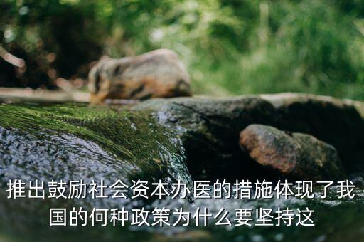 鼓勵(lì)社會(huì)辦醫(yī)滿足什么服務(wù)領(lǐng)域，推出鼓勵(lì)社會(huì)資本辦醫(yī)的措施體現(xiàn)了我國(guó)的何種政策為什么要堅(jiān)持這