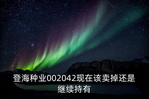 登海種業(yè)什么時(shí)候分紅，登海種業(yè)002042現(xiàn)在該賣掉還是繼續(xù)持有