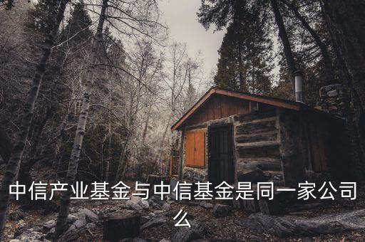中信產(chǎn)業(yè)投資基金什么華，中信產(chǎn)業(yè)基金與中信基金是同一家公司么