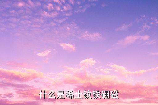 什么是稀土釹鐵硼磁