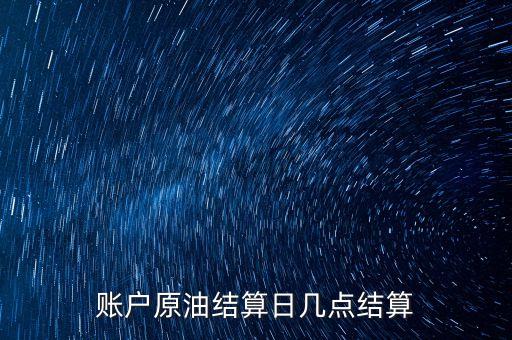 原油1604什么時(shí)候結(jié)算，賬戶(hù)原油結(jié)算日幾點(diǎn)結(jié)算