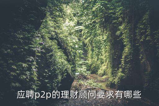 p2p招聘有什么要求么，面試p2p主管應具備的條件應該怎么招聘