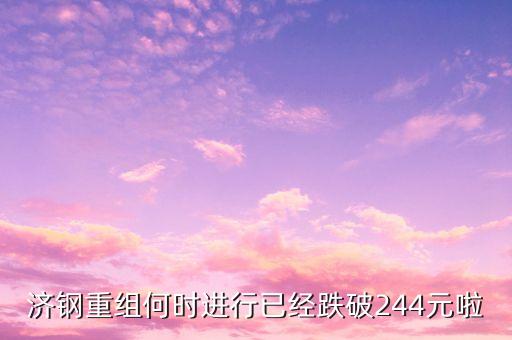 山東鋼鐵什么時(shí)候重組，濟(jì)鋼重組何時(shí)進(jìn)行已經(jīng)跌破244元啦