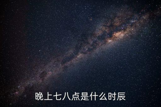 晚上7時38分是什么時辰，晚上七八點是什么時辰