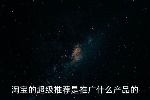 阿里萬(wàn)象是做什么的，淘寶的超級(jí)推薦是推廣什么產(chǎn)品的