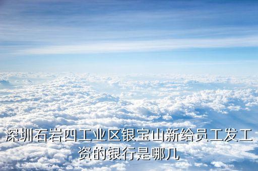 銀寶山新是做什么的，深圳石巖四工業(yè)區(qū)銀寶山新給員工發(fā)工資的銀行是哪幾
