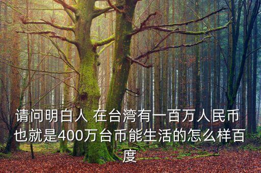 請(qǐng)問明白人 在臺(tái)灣有一百萬(wàn)人民幣 也就是400萬(wàn)臺(tái)幣能生活的怎么樣百度