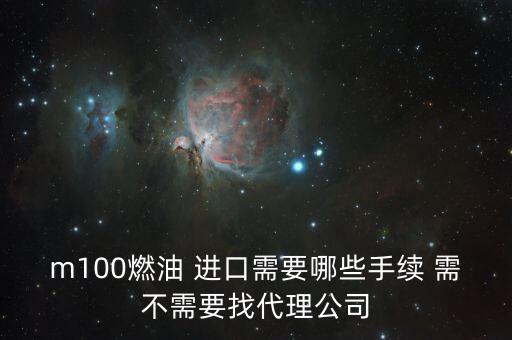 進(jìn)口燃料油需要什么條件，m100燃油 進(jìn)口需要哪些手續(xù) 需不需要找代理公司