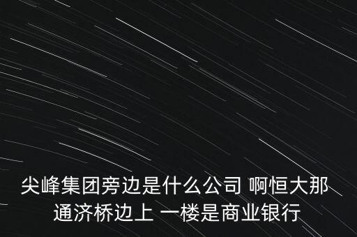 尖峰集團旁邊是什么公司 啊恒大那 通濟橋邊上 一樓是商業(yè)銀行