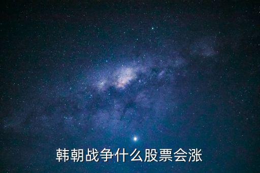 朝鮮發(fā)生戰(zhàn)爭(zhēng)什么股票會(huì)漲，朝鮮打仗利好哪個(gè)股票 如果朝鮮開(kāi)戰(zhàn)什么股票會(huì)漲停