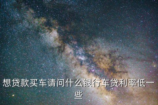 什么車貸利息低，車貸利率哪個(gè)行最便宜