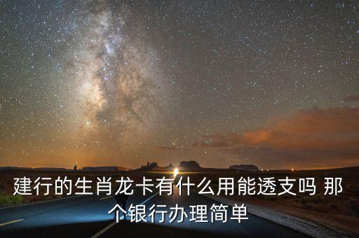 建行的生肖龍卡有什么用能透支嗎 那個銀行辦理簡單