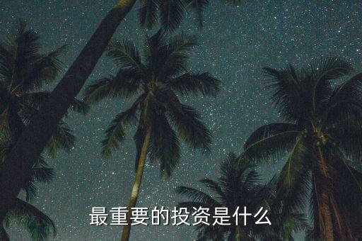 投資什么最重要，現(xiàn)在對于我們來說投資什么最重要
